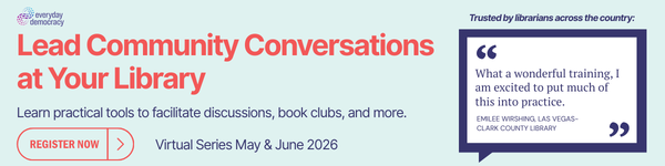 Ad for Everyday Democracy. Lead Community Conversations at Your Library. Learn practical tools to facilitate discussions, book clubs, and more. Virtual series May and June 2026. Register now.